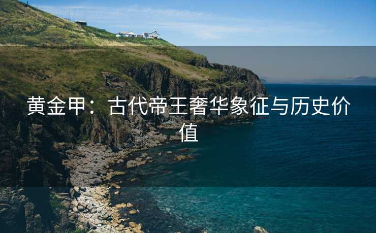 黄金甲：古代帝王奢华象征与历史价值