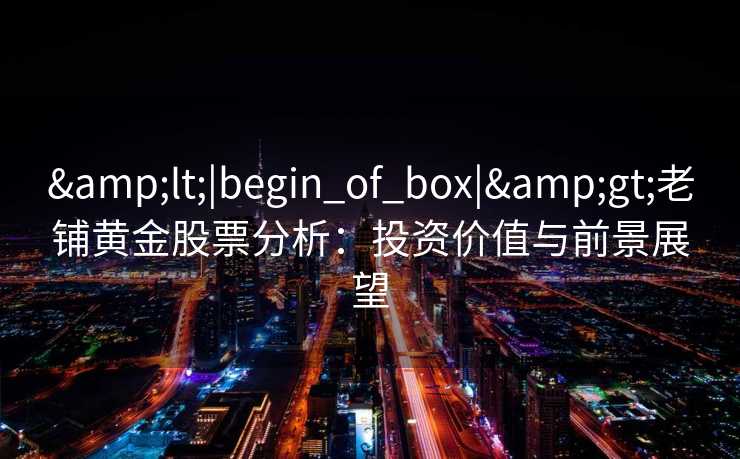 &lt;|begin_of_box|&gt;老铺黄金股票分析：投资价值与前景展望