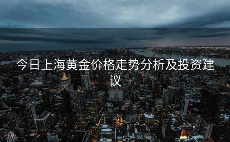 今日上海黄金价格走势分析及投资建议