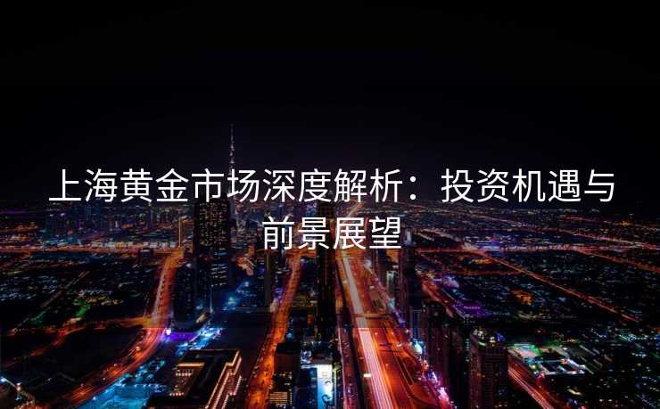 上海黄金市场深度解析：投资机遇与前景展望