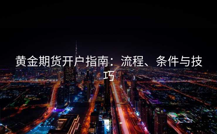 黄金期货开户指南：流程、条件与技巧