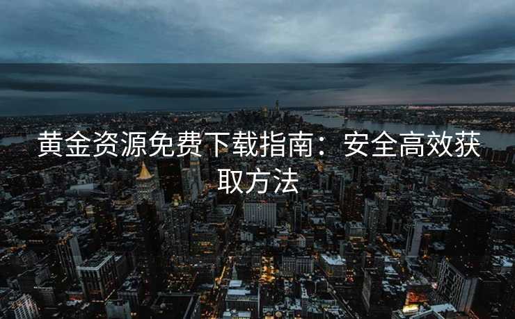 黄金资源免费下载指南：安全高效获取方法