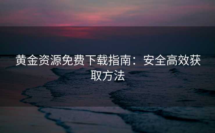 黄金资源免费下载指南：安全高效获取方法