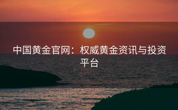 中国黄金官网：权威黄金资讯与投资平台