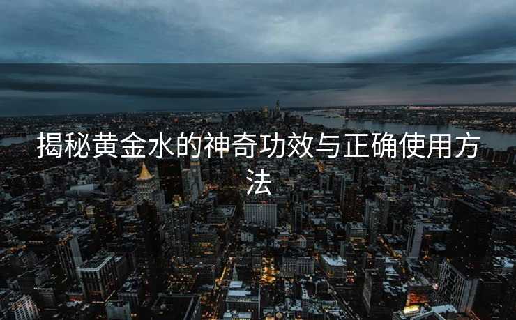 揭秘黄金水的神奇功效与正确使用方法