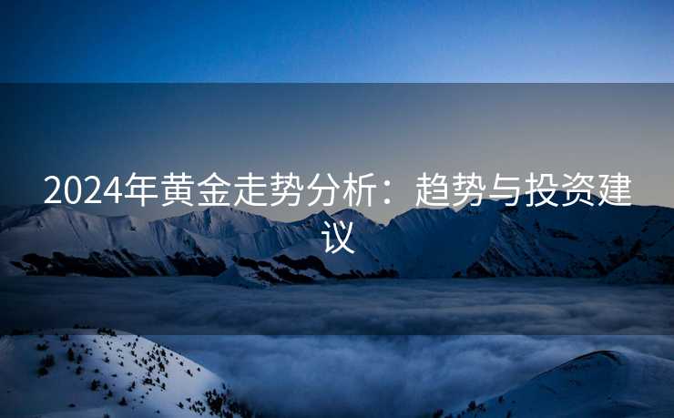 2024年黄金走势分析：趋势与投资建议