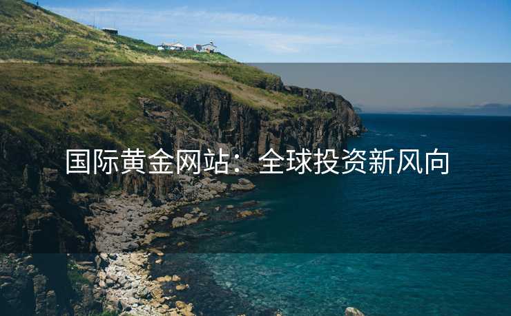 国际黄金网站：全球投资新风向