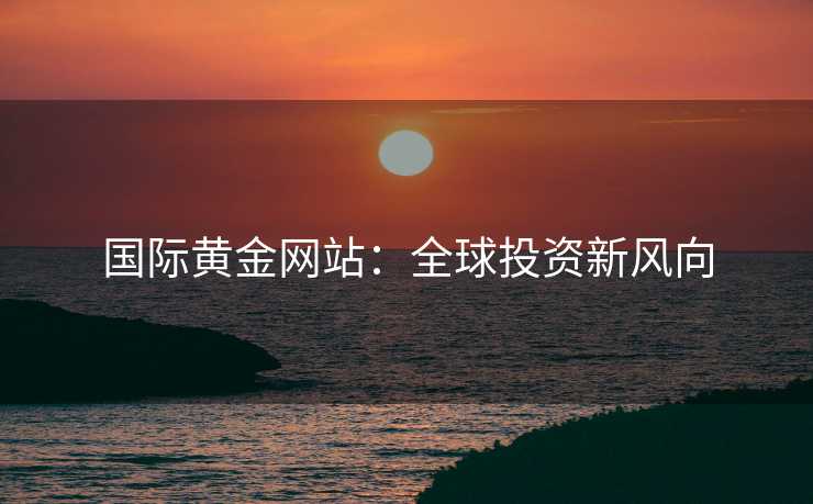 国际黄金网站：全球投资新风向