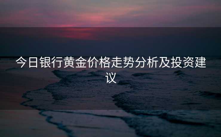今日银行黄金价格走势分析及投资建议