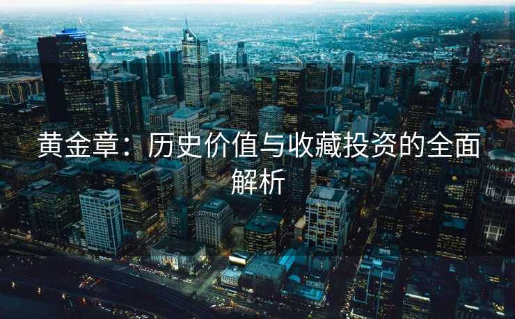 黄金章：历史价值与收藏投资的全面解析