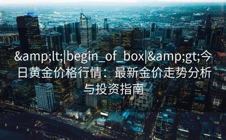 &lt;|begin_of_box|&gt;今日黄金价格行情：最新金价走势分析与投资指南