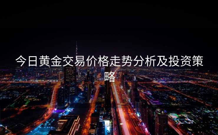 今日黄金交易价格走势分析及投资策略