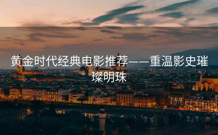 黄金时代经典电影推荐——重温影史璀璨明珠