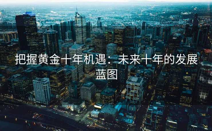 把握黄金十年机遇：未来十年的发展蓝图