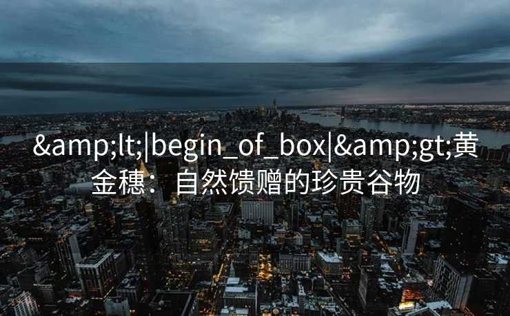 &lt;|begin_of_box|&gt;黄金穗：自然馈赠的珍贵谷物