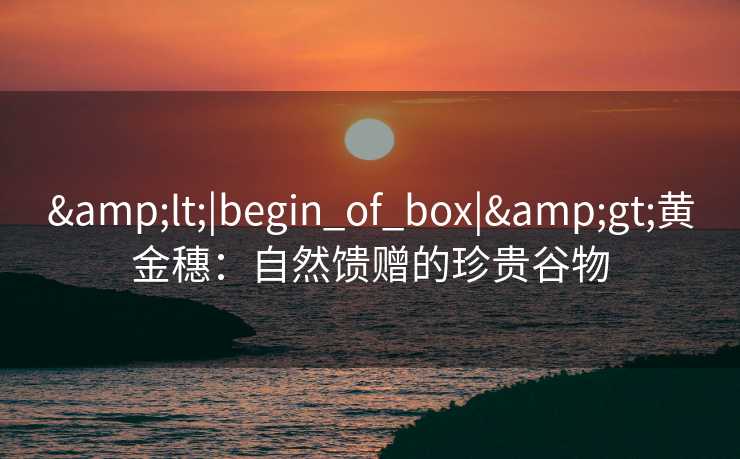 &lt;|begin_of_box|&gt;黄金穗：自然馈赠的珍贵谷物