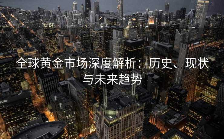 全球黄金市场深度解析：历史、现状与未来趋势