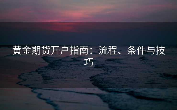 黄金期货开户指南：流程、条件与技巧