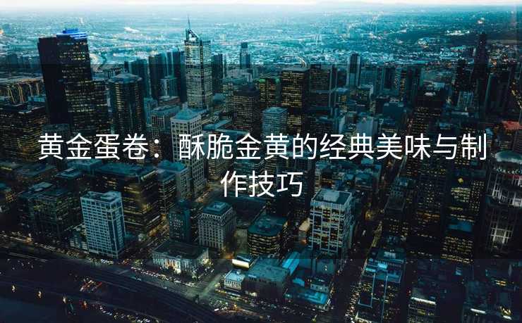 黄金蛋卷：酥脆金黄的经典美味与制作技巧