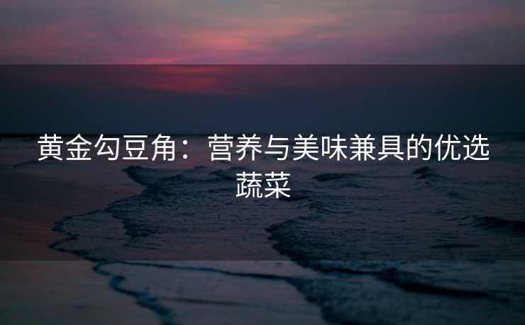 黄金勾豆角：营养与美味兼具的优选蔬菜