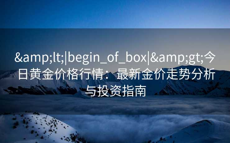 &lt;|begin_of_box|&gt;今日黄金价格行情：最新金价走势分析与投资指南