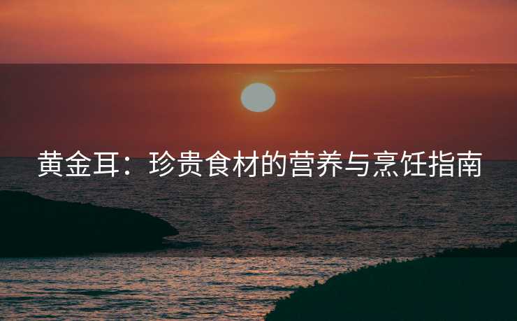 黄金耳：珍贵食材的营养与烹饪指南