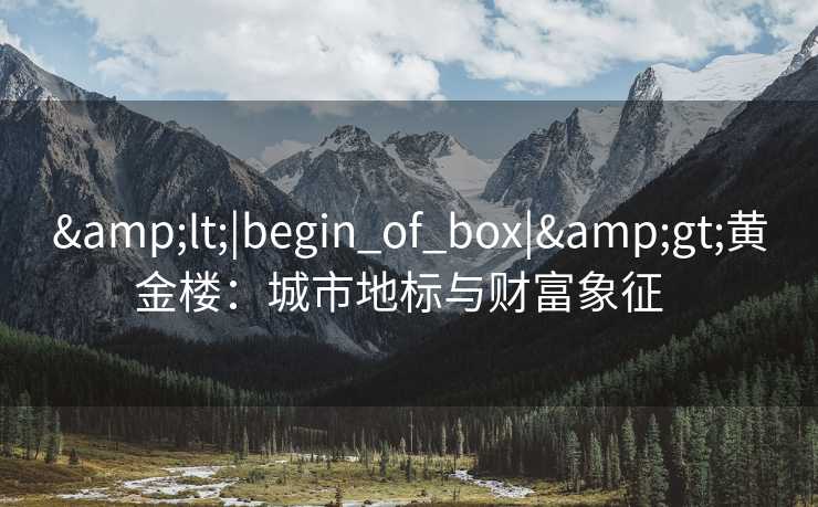 &lt;|begin_of_box|&gt;黄金楼：城市地标与财富象征  