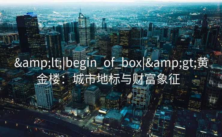 &lt;|begin_of_box|&gt;黄金楼：城市地标与财富象征  