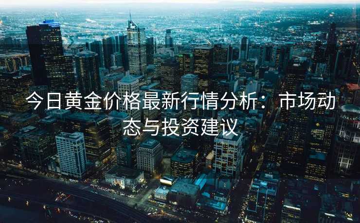 今日黄金价格最新行情分析：市场动态与投资建议