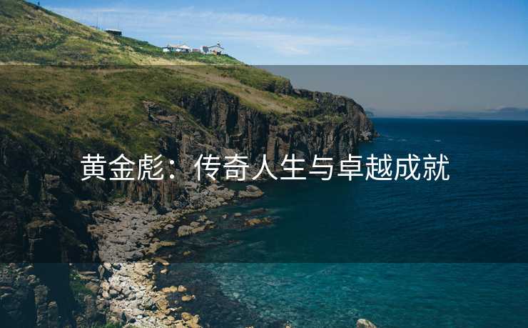 黄金彪：传奇人生与卓越成就
