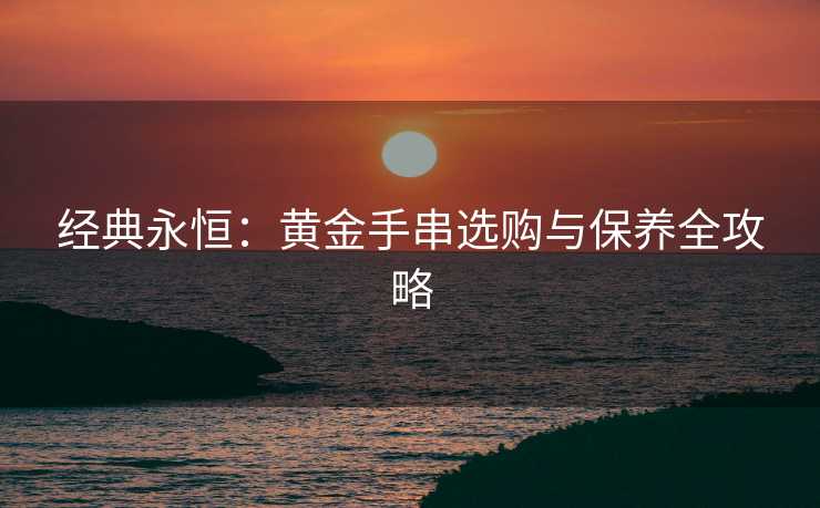 经典永恒：黄金手串选购与保养全攻略