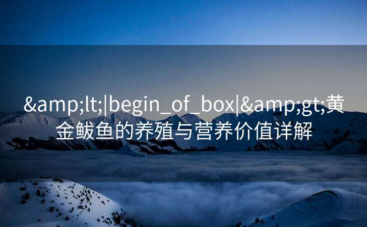&lt;|begin_of_box|&gt;黄金鲅鱼的养殖与营养价值详解