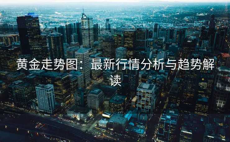黄金走势图：最新行情分析与趋势解读