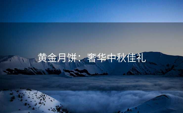 黄金月饼：奢华中秋佳礼