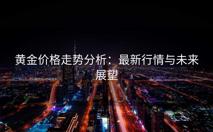 黄金价格走势分析：最新行情与未来展望