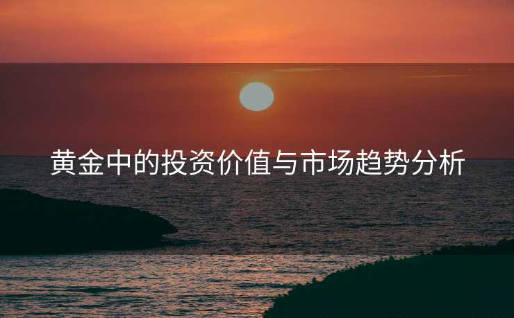 黄金中的投资价值与市场趋势分析