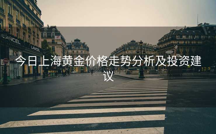 今日上海黄金价格走势分析及投资建议