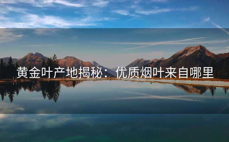 黄金叶产地揭秘：优质烟叶来自哪里