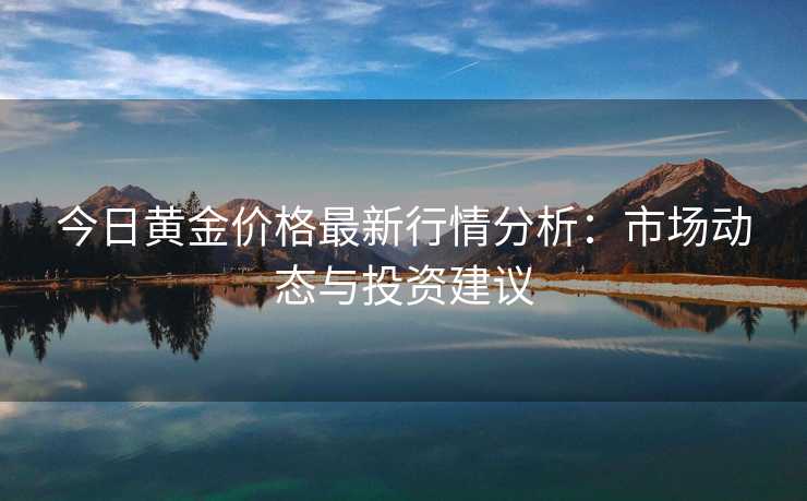 今日黄金价格最新行情分析：市场动态与投资建议