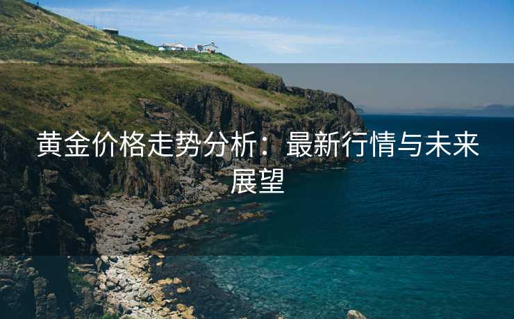 黄金价格走势分析：最新行情与未来展望