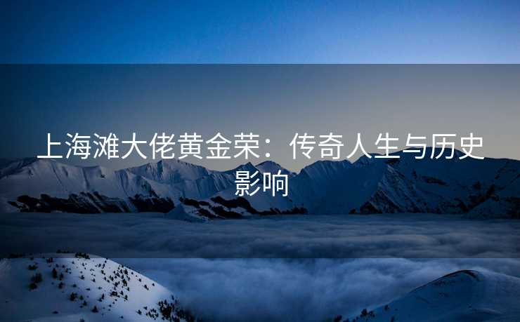 上海滩大佬黄金荣：传奇人生与历史影响