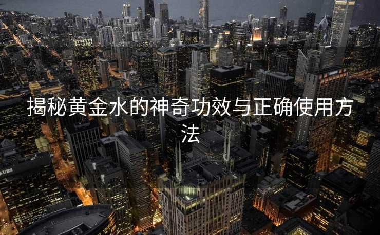 揭秘黄金水的神奇功效与正确使用方法
