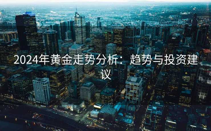 2024年黄金走势分析：趋势与投资建议