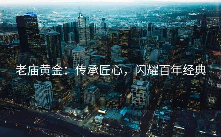 老庙黄金：传承匠心，闪耀百年经典