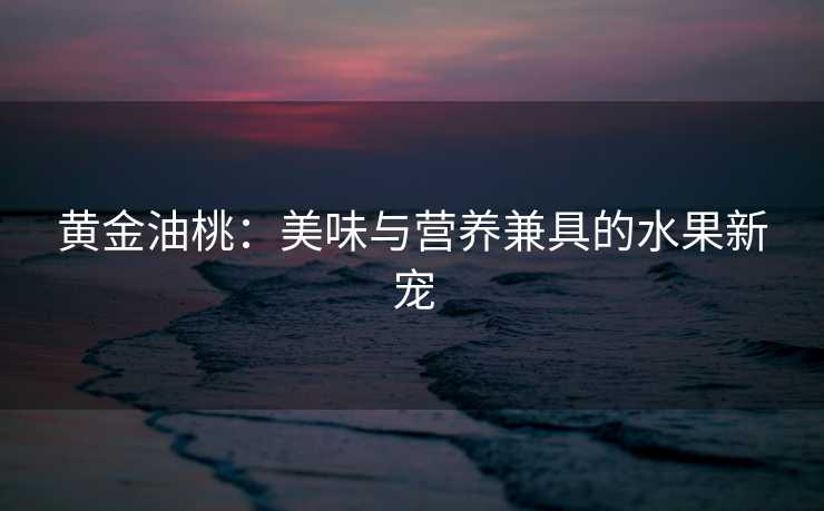 黄金油桃：美味与营养兼具的水果新宠