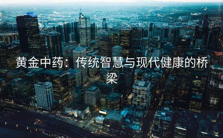 黄金中药：传统智慧与现代健康的桥梁
