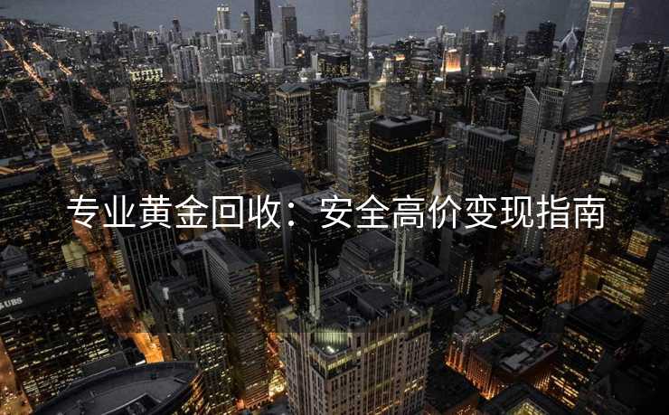 专业黄金回收：安全高价变现指南