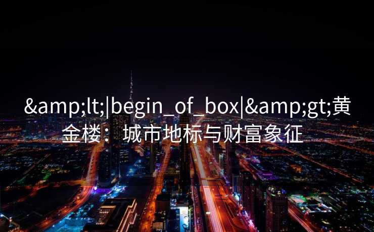 &lt;|begin_of_box|&gt;黄金楼：城市地标与财富象征  