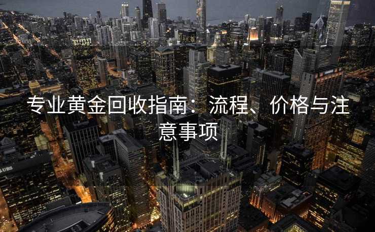 专业黄金回收指南：流程、价格与注意事项
