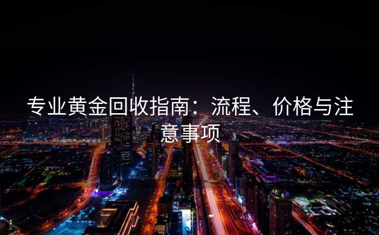 专业黄金回收指南：流程、价格与注意事项